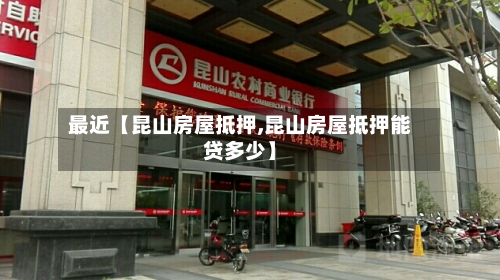 最近【昆山房屋抵押,昆山房屋抵押能贷多少】-第2张图片