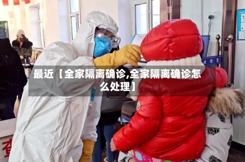 最近【全家隔离确诊,全家隔离确诊怎么处理】