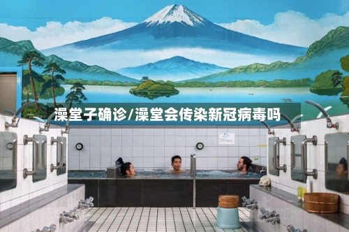 澡堂子确诊/澡堂会传染新冠病毒吗