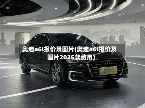 奥迪a6l报价及图片(奥迪a6l报价及图片2025款费用)