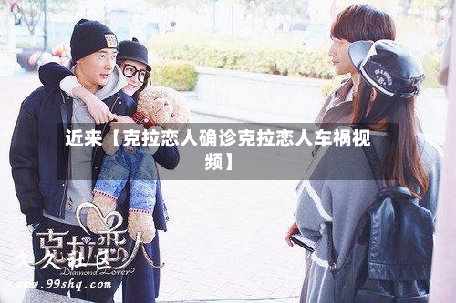 近来【克拉恋人确诊克拉恋人车祸视频】