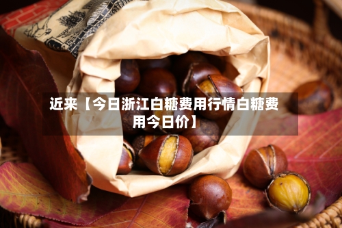 近来【今日浙江白糖费用行情白糖费用今日价】-第2张图片