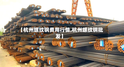 【杭州螺纹钢费用行情,杭州螺纹钢批发】
