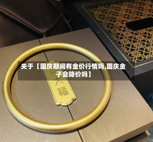 关于【国庆期间有金价行情吗,国庆金子会降价吗】