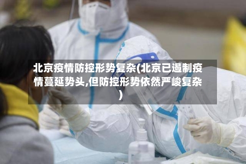 北京疫情防控形势复杂(北京已遏制疫情蔓延势头,但防控形势依然严峻复杂)-第2张图片